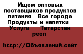 Ищем оптовых поставщиков продуктов питания - Все города Продукты и напитки » Услуги   . Татарстан респ.